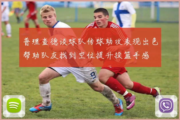普理查德谈球队传球助攻表现出色帮助队友找到空位提升投篮手感