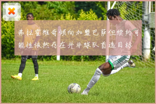 弗拉霍维奇倾向加盟巴萨但续约可能性依然存在并非球队首选目标