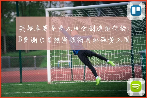 英超本赛季重大机会创造排行榜：B费谢尔基赖斯领衔内托强势入围